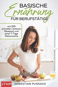 Basische Ernährung für Berufstätige: mit 150 schnellen, leckeren Rezepten und einer 7-Tage Detoxwoche