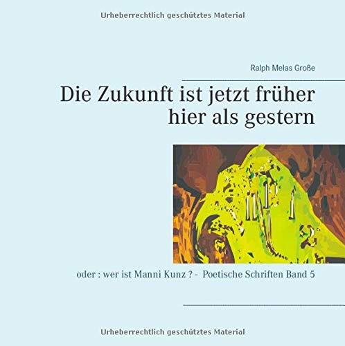 Die Zukunft ist jetzt früher hier als gestern: oder: wer ist Manni Kunz? (Poetische Schriften)