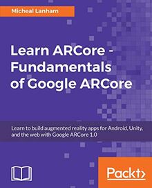 Learn ARCore - Fundamentals of Google ARCore: Learn to build augmented reality apps for Android, Unity, and the web with Google ARCore 1.0 (English Edition)