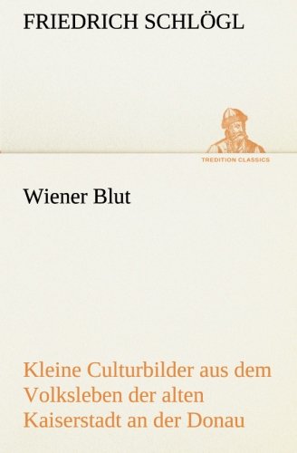 Wiener Blut: Kleine Culturbilder aus dem Volksleben der alten Kaiserstadt an der Donau (TREDITION CLASSICS)