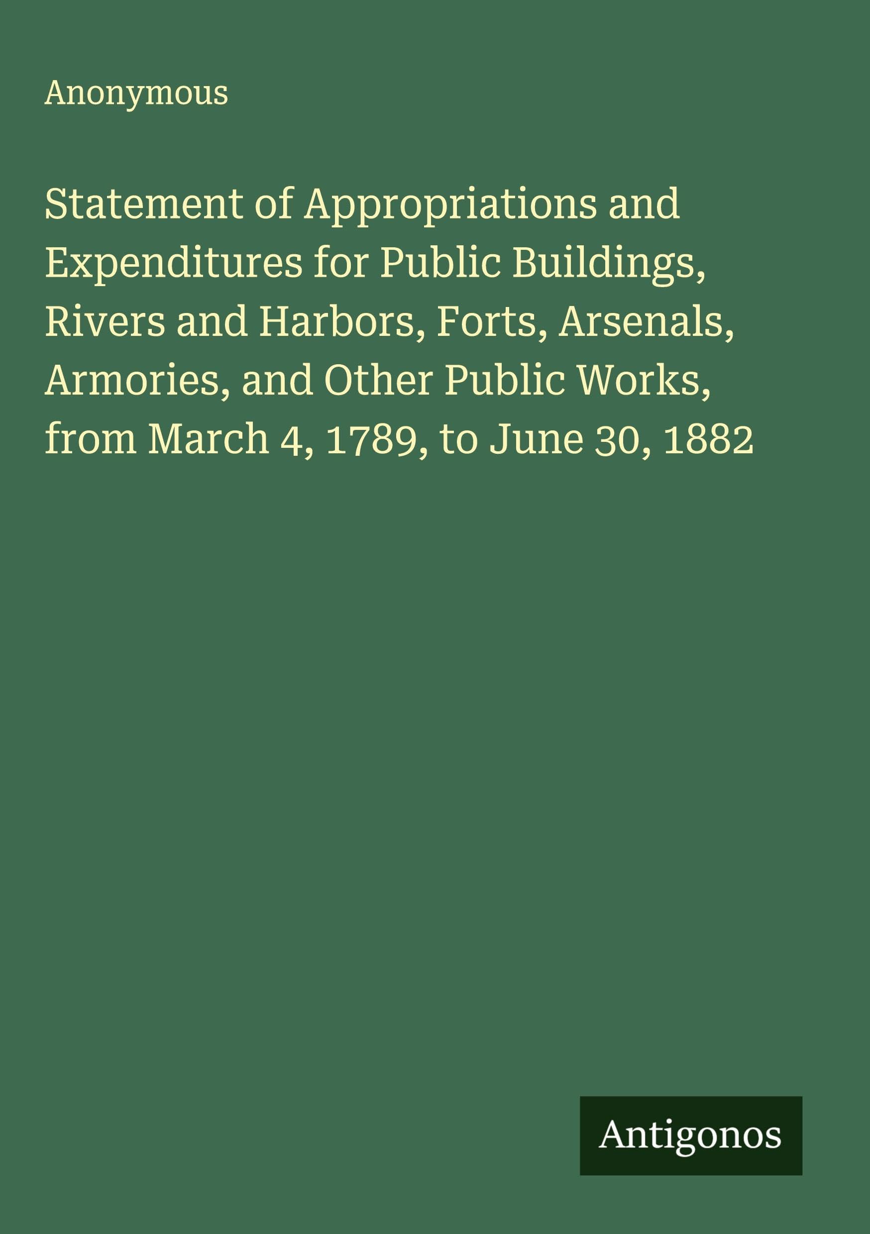 Statement of Appropriations and Expenditures for Public Buildings, Rivers and Harbors, Forts, Arsenals, Armories, and Other Public Works, from March 4, 1789, to June 30, 1882