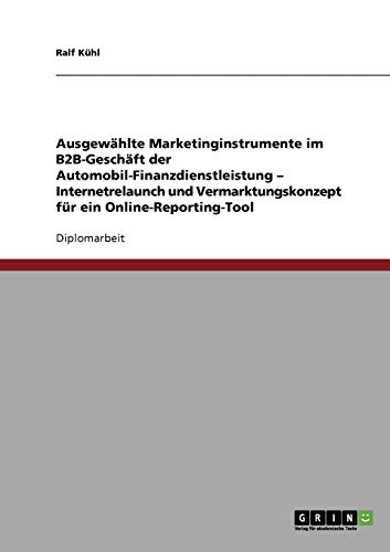 Ausgewählte Marketinginstrumente im B2B-Geschäft der Automobil-Finanzdienstleistung - Internetrelaunch und Vermarktungskonzept für ein Online-Reporting-Tool: Diplomarbeit