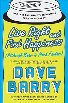 Live Right and Find Happiness (Although Beer is Much Faster): Life Lessons and Other Ravings from Dave Barry