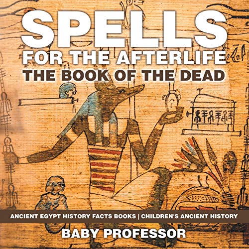 Spells for the Afterlife: The Book of the Dead - Ancient Egypt History Facts Books Children's Ancient History