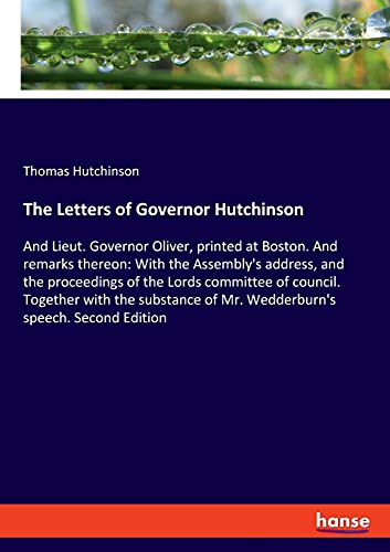 The Letters of Governor Hutchinson: And Lieut. Governor Oliver, printed at Boston. And remarks thereon: With the Assembly's address, and the ... of Mr. Wedderburn's speech. Second Edition