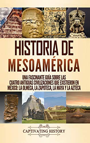 Historia de Mesoamérica: Una fascinante guía sobre las cuatro antiguas civilizaciones que existieron en México: la olmeca, la zapoteca, la maya y la azteca
