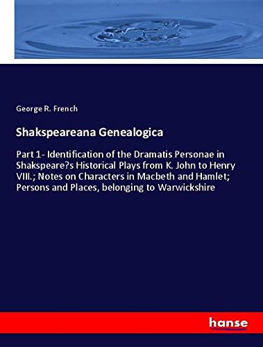 Shakspeareana Genealogica: Part 1- Identification of the Dramatis Personae in Shakspeare¿s Historical Plays from K. John to Henry VIII.; Notes on ... Persons and Places, belonging to Warwickshire