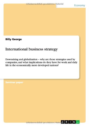 International business strategy: Downsizing and globalization ¿ why are these strategies used by companies, and what implications do they have for ... in the economically more developed nations?
