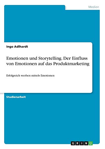 Emotionen und Storytelling. Der Einfluss von Emotionen auf das Produktmarketing: Erfolgreich werben mittels Emotionen