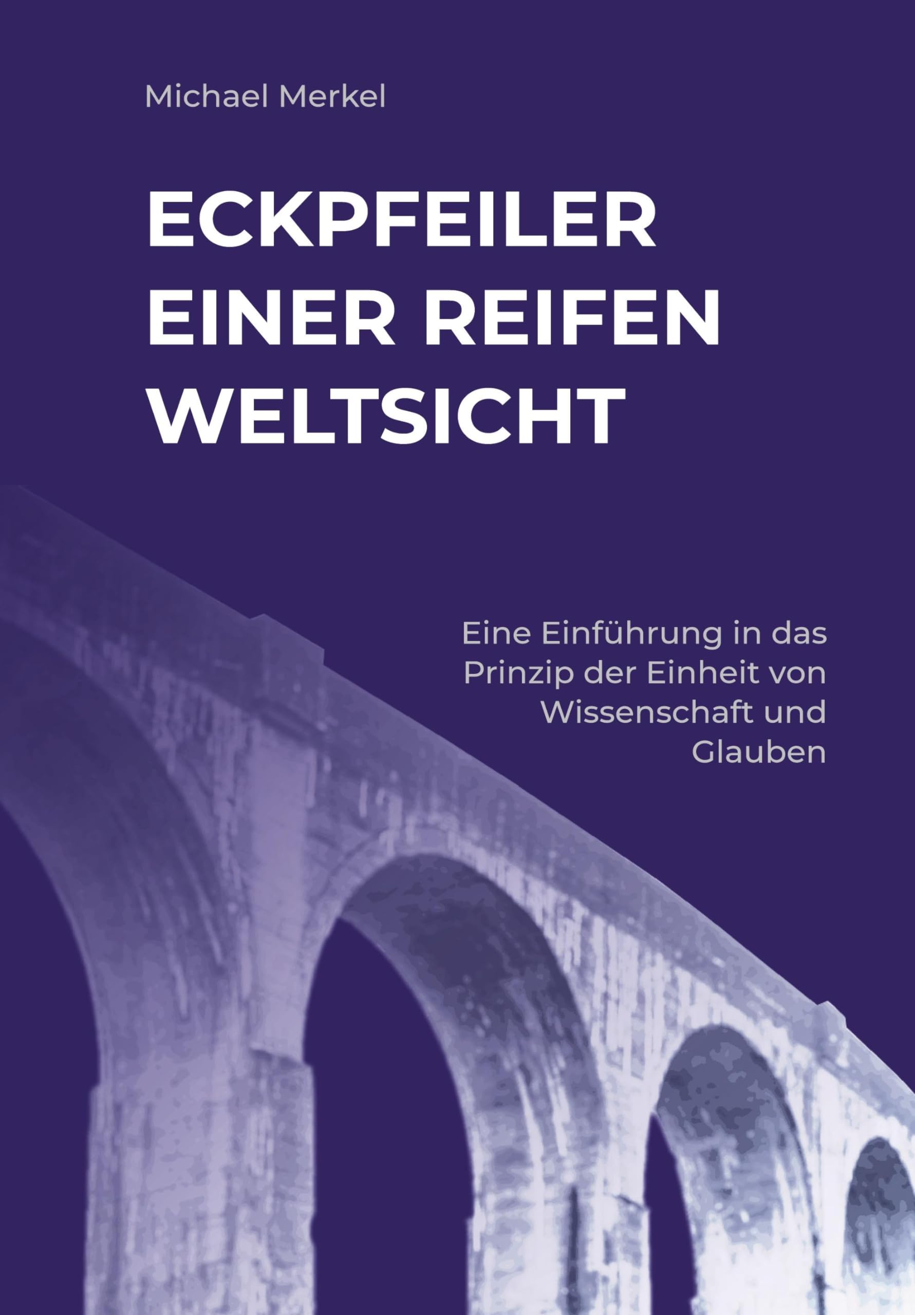 Eckpfeiler einer reifen Weltsicht: Eine Einführung in das Prinzip der Einheit von Wissenschaft und Glauben (2. Auflage)