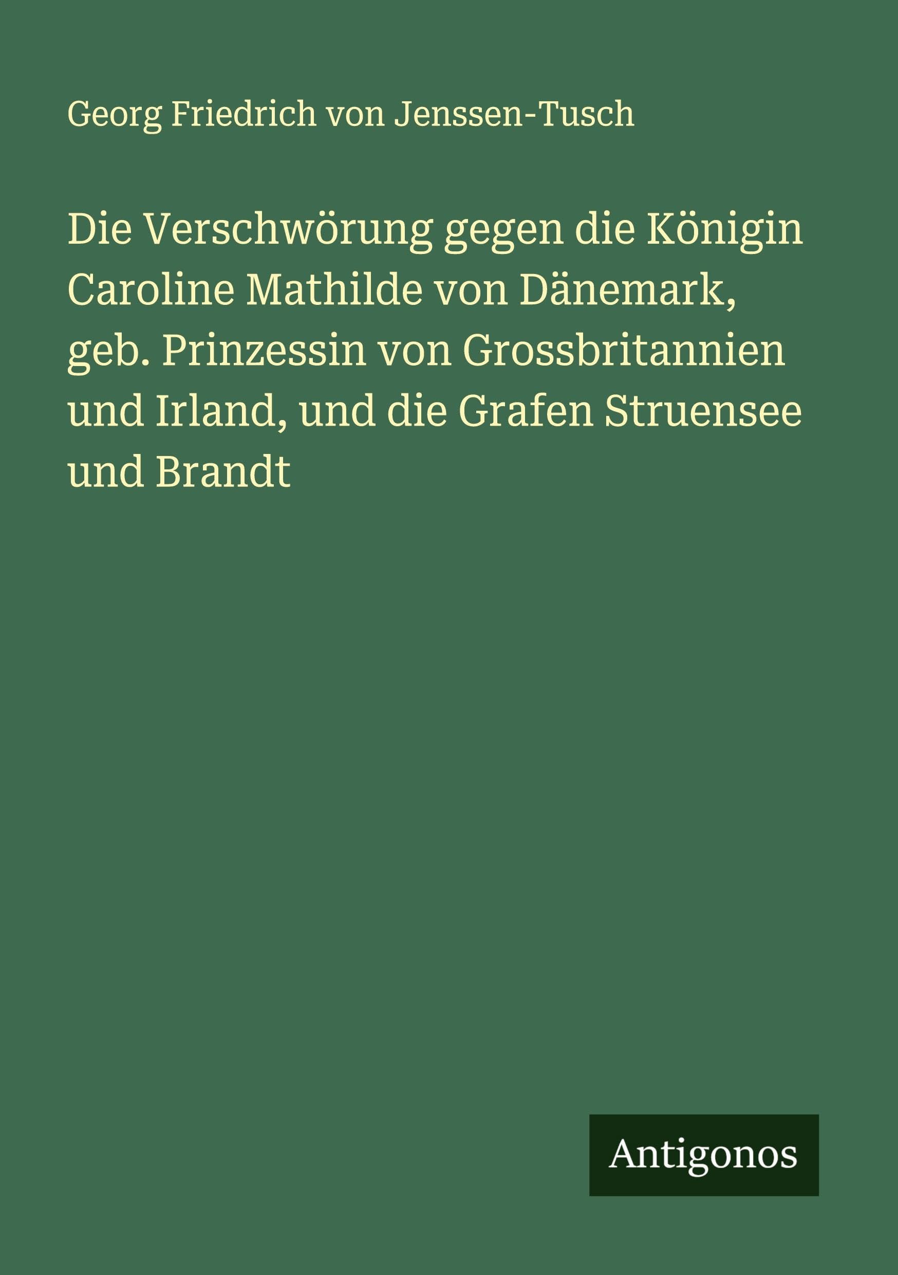 Die Verschwörung gegen die Königin Caroline Mathilde von Dänemark, geb. Prinzessin von Grossbritannien und Irland, und die Grafen Struensee und Brandt