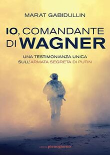 Io, comandante di Wagner. Una testimonianza unica sull'armata segreta di Putin