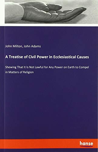 A Treatise of Civil Power in Ecclesiastical Causes: Shewing That It Is Not Lawful for Any Power on Earth to Compel in Matters of Religion