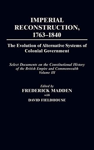 Imperial Reconstruction 1763-1840: The Evolution of Alternative Systems of Colonial Government; Select Documents on the Constitutional History of the ... OF THE BRITISH EMPIRE AND COMMONWEALTH)