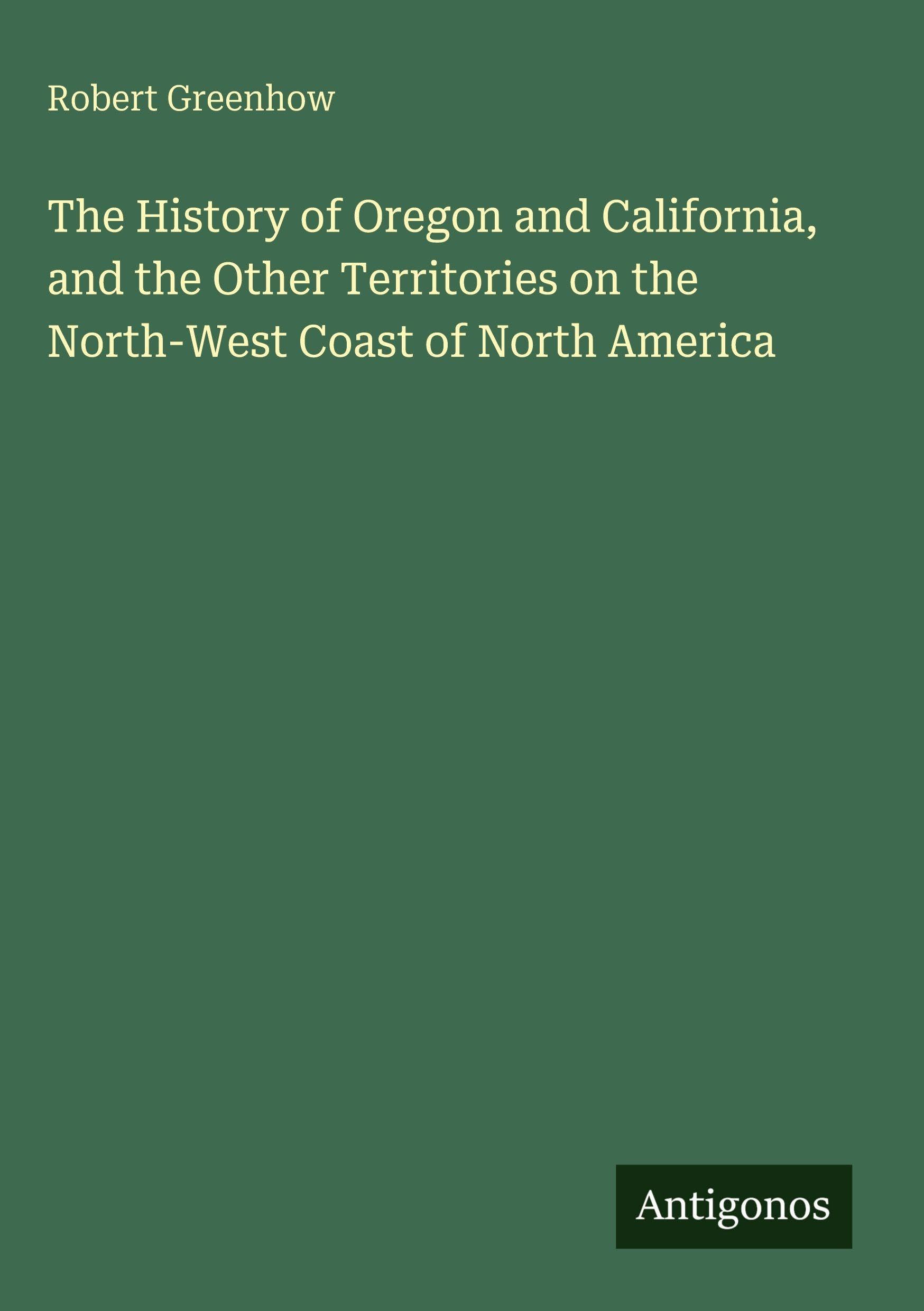 The History of Oregon and California, and the Other Territories on the North-West Coast of North America