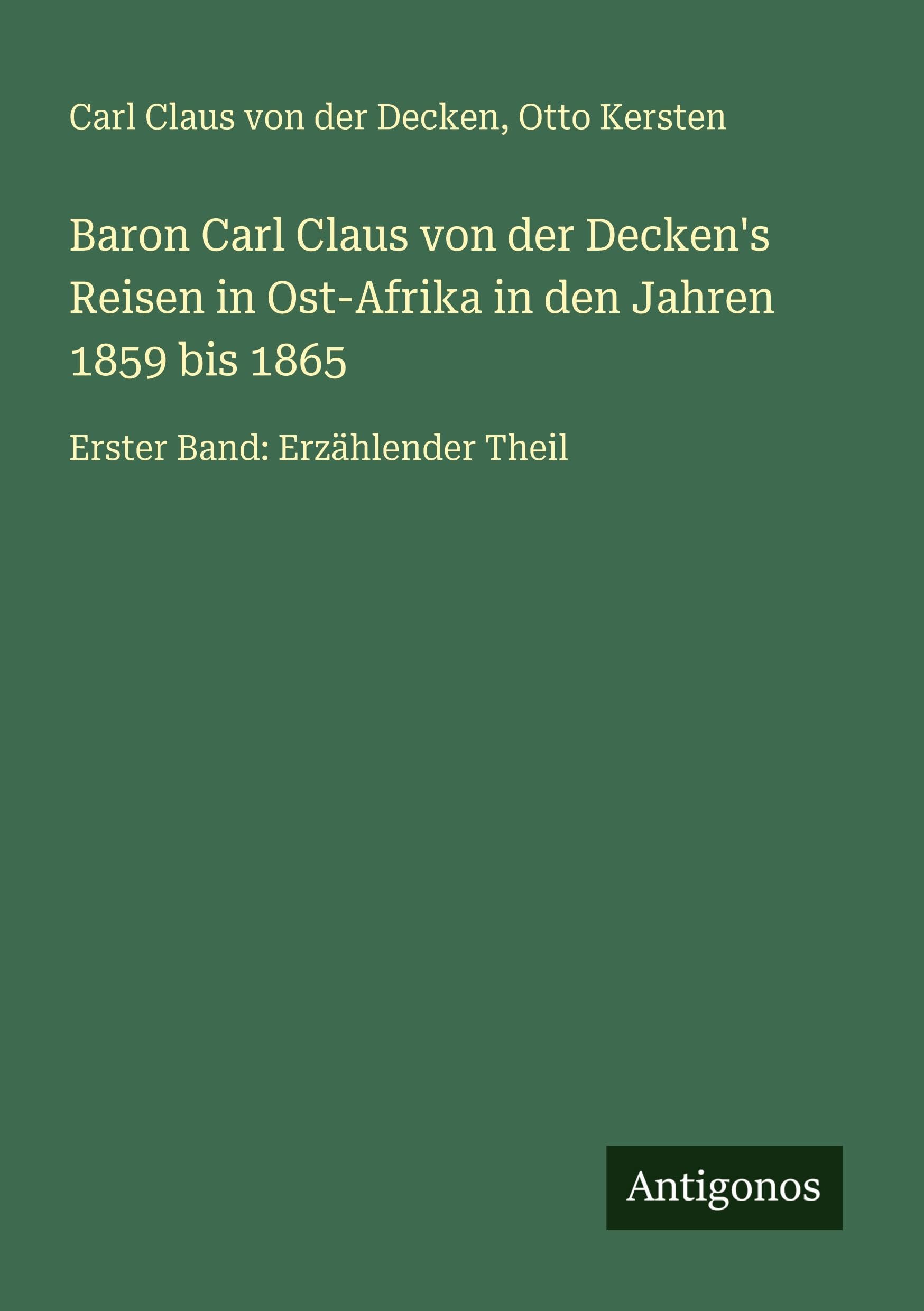 Baron Carl Claus von der Decken's Reisen in Ost-Afrika in den Jahren 1859 bis 1865: Erster Band: Erzählender Theil