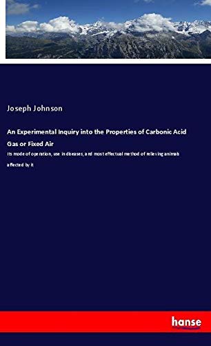 An Experimental Inquiry into the Properties of Carbonic Acid Gas or Fixed Air: Its mode of operation, use in diseases, and most effectual method of relieving animals affected by it