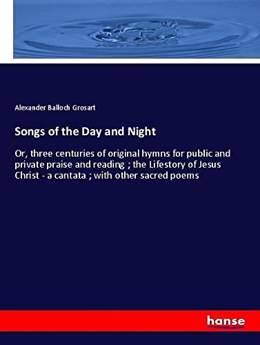 Songs of the Day and Night: Or, three centuries of original hymns for public and private praise and reading ; the Lifestory of Jesus Christ - a cantata ; with other sacred poems