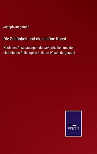 Die Schönheit und die schöne Kunst: Nach den Anschauungen der sokratischen und der christlichen Philosophie in ihrem Wesen dargestellt