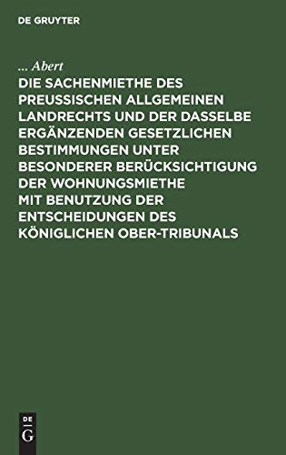 Die Sachenmiethe des Preußischen allgemeinen Landrechts und der dasselbe ergänzenden gesetzlichen Bestimmungen unter besonderer Berücksichtigung der ... Entscheidungen des Königlichen Ober-Tribunals
