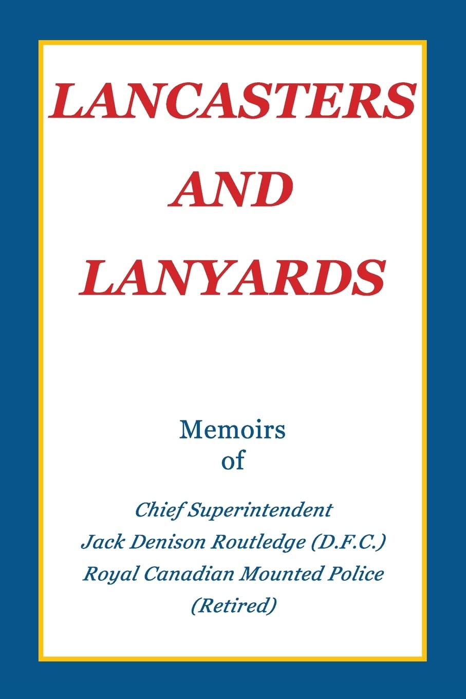 Lancasters and Lanyards: Memoirs of Chief Superintendent Jack Denison Routledge (D.F.C.) Royal Canadian Mounted Police