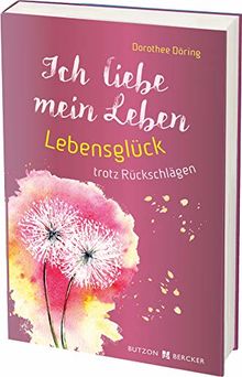 Ich liebe mein Leben: Lebensglück trotz Rückschlägen