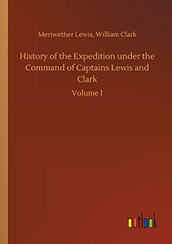 History of the Expedition under the Command of Captains Lewis and Clark: Volume I