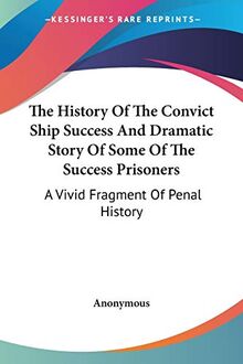 The History Of The Convict Ship Success And Dramatic Story Of Some Of The Success Prisoners: A Vivid Fragment Of Penal History
