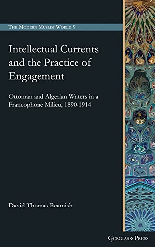 Intellectual Currents and the Practice of Engagement: Ottoman and Algerian Writers in a Francophone Milieu, 1890-1914 (The Modern Muslim World, Band 9)