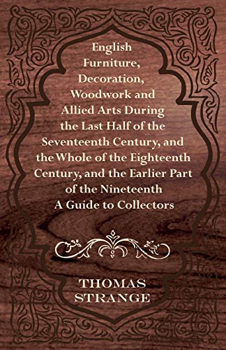 English Furniture, Decoration, Woodwork and Allied Arts - A Guide to Collectors: During the Last Half of the Seventeenth Century, and the Whole of the Eighteenth Century, and Part of the Nineteenth