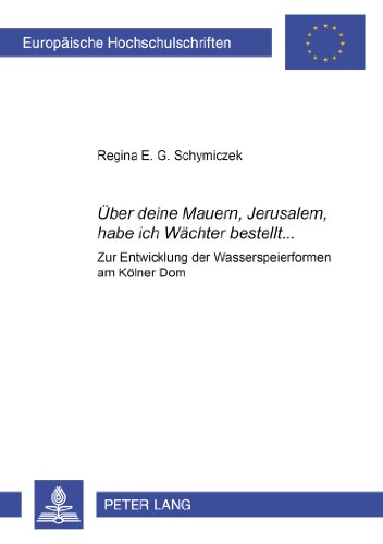 «Über deine Mauern, Jerusalem, habe ich Wächter bestellt...»: Zur Entwicklung der Wasserspeierformen am Kölner Dom (Europäische Hochschulschriften - Reihe XXVIII)