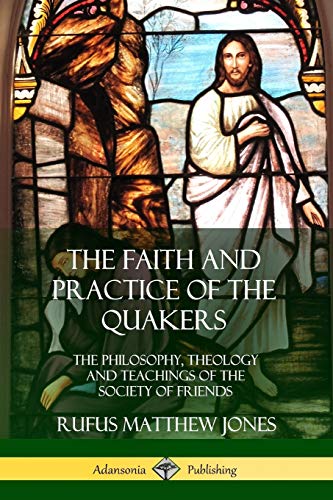 Rufus Matthew Jones The Faith And Practice Of The Quakers, The Philosophy, Theology And Teachings Of The Society Of Friends