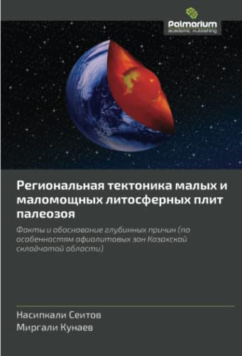 Региональная тектоника малых и маломощных литосферных плит палеозоя: Факты и обоснование глубинных причин (по особенностям офиолитовых зон Казахской ... zon Kazahskoj skladchatoj oblasti)