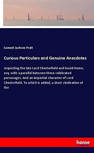 Curious Particulars and Genuine Anecdotes: respecting the late Lord Chesterfield and David Hume, esq. with a parallel between these celebrated ... To which is added, a short vindication of the