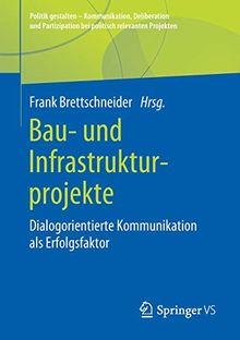 Bau- und Infrastrukturprojekte: Dialogorientierte Kommunikation als Erfolgsfaktor (Politik gestalten - Kommunikation, Deliberation und Partizipation bei politisch relevanten Projekten)