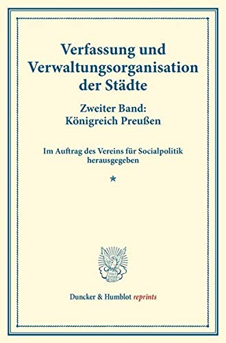 Verfassung und Verwaltungsorganisation der Städte.: Zweiter Band: Königreich Preußen. Zweiter Band. Im Auftrag des Vereins für Socialpolitik ... 118). (Duncker & Humblot reprints)