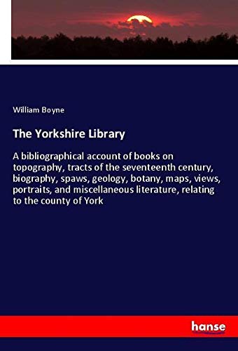 The Yorkshire Library: A bibliographical account of books on topography, tracts of the seventeenth century, biography, spaws, geology, botany, maps, ... literature, relating to the county of York