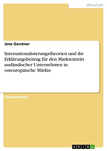 Internationalisierungstheorien und ihr Erklärungsbeitrag für den Markteintritt ausländischer Unternehmen in osteuropäische Märkte: Diplomarbeit