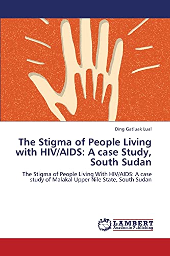 The Stigma of People Living with HIV/AIDS: A case Study, South Sudan: The Stigma of People Living With HIV/AIDS: A case study of Malakal Upper Nile State, South Sudan