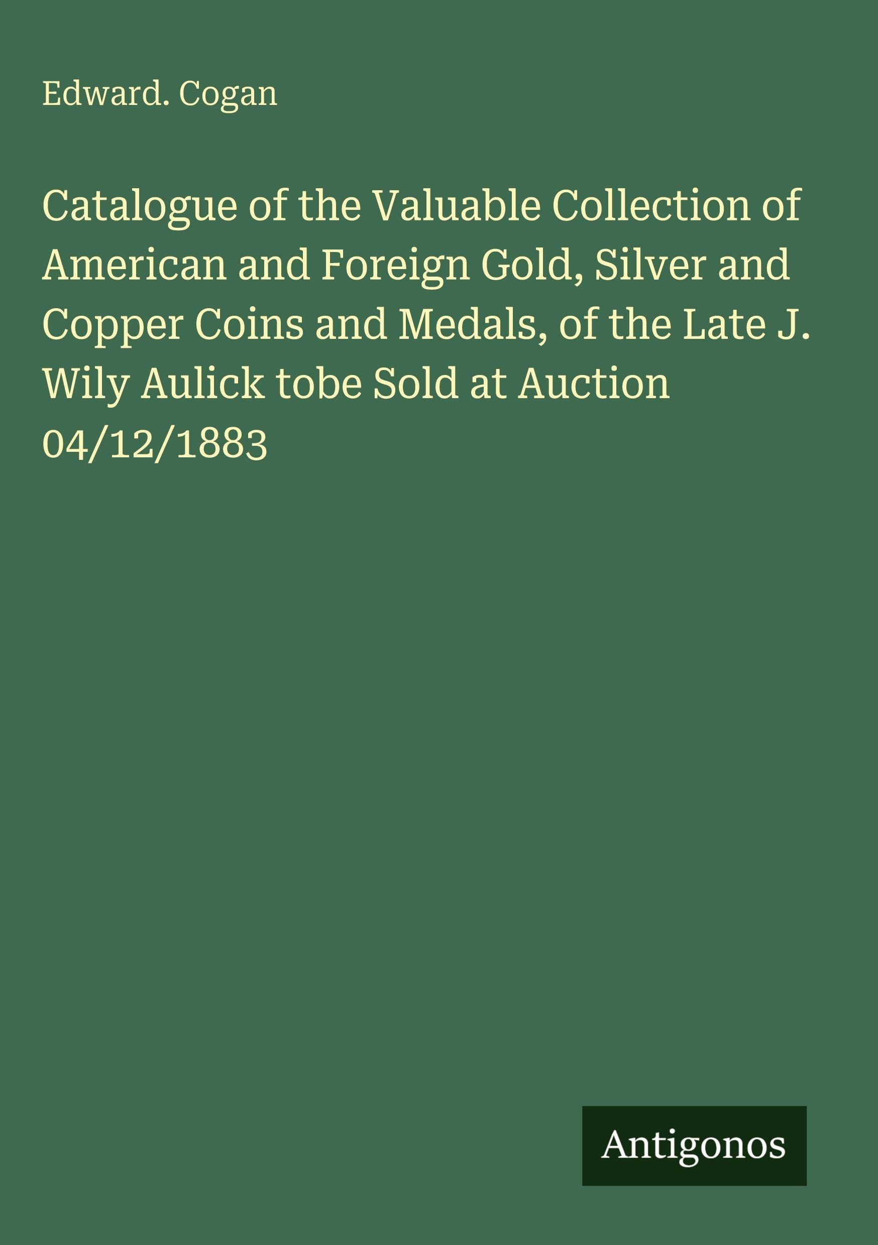 Catalogue of the Valuable Collection of American and Foreign Gold, Silver and Copper Coins and Medals, of the Late J. Wily Aulick tobe Sold at Auction 04/12/1883
