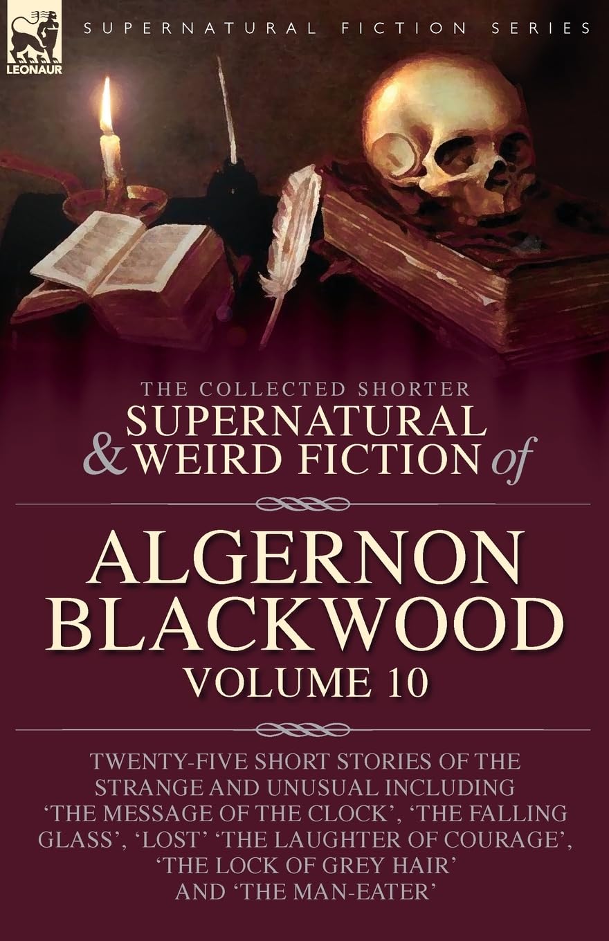 The Collected Shorter Supernatural & Weird Fiction of Algernon Blackwood: Volume 10: Twenty-Five Short Stories of the Strange and Unusual Including ... Laughter of Courage', 'The Lock of Grey Hair'