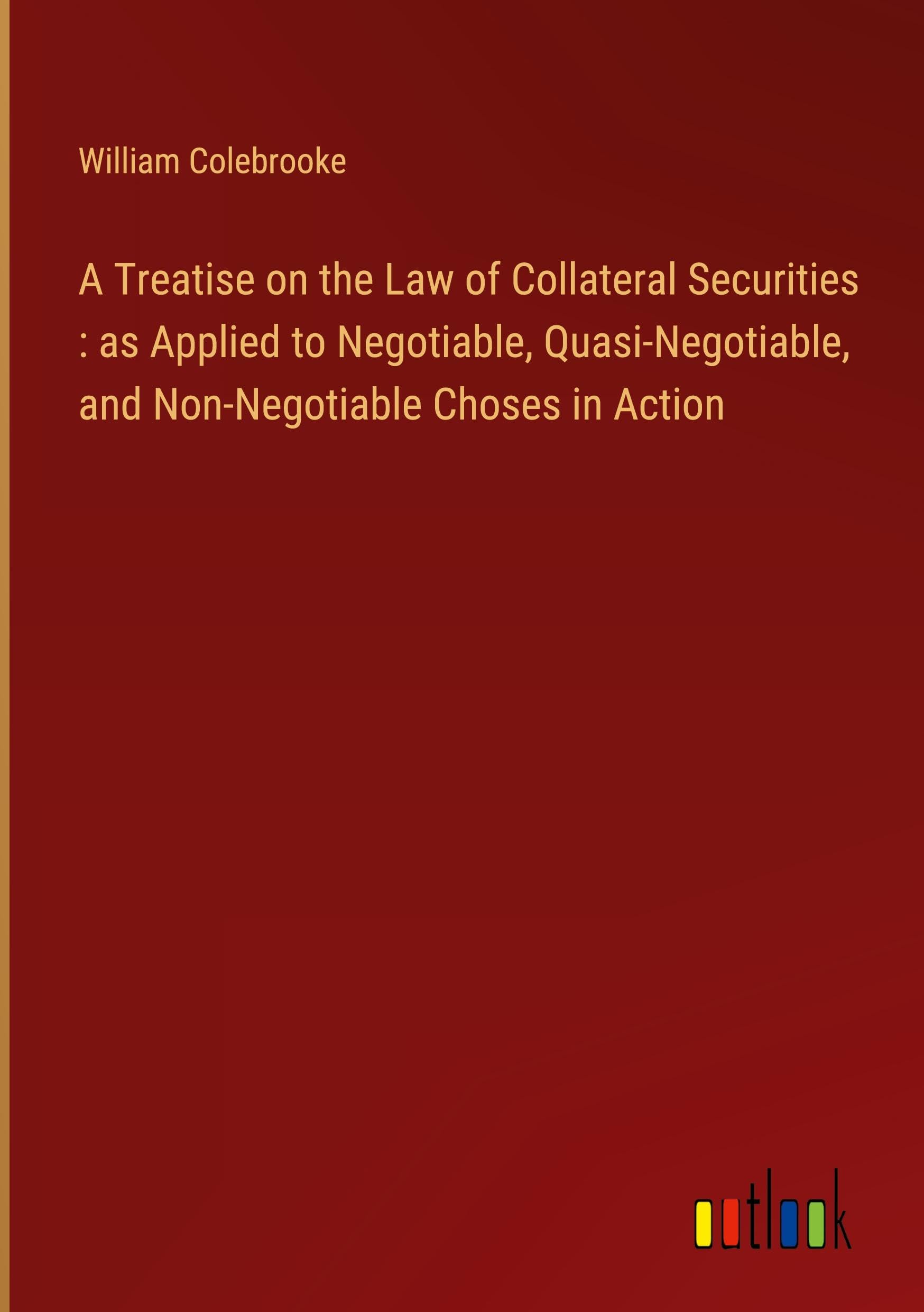 A Treatise on the Law of Collateral Securities : as Applied to Negotiable, Quasi-Negotiable, and Non-Negotiable Choses in Action