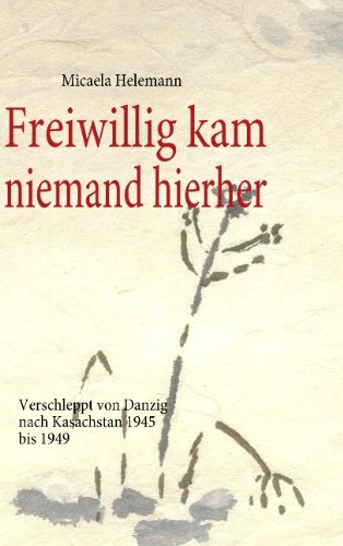 Freiwillig kam niemand hierher: Verschleppt von Danzig nach Kasachstan 1945 bis 1949