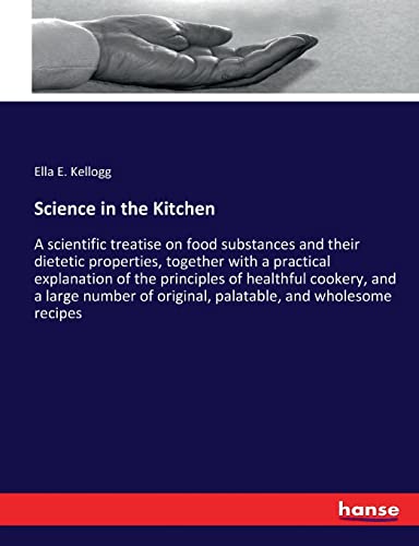 Science in the Kitchen: A scientific treatise on food substances and their dietetic properties, together with a practical explanation of the ... of original, palatable, and wholesome recipes