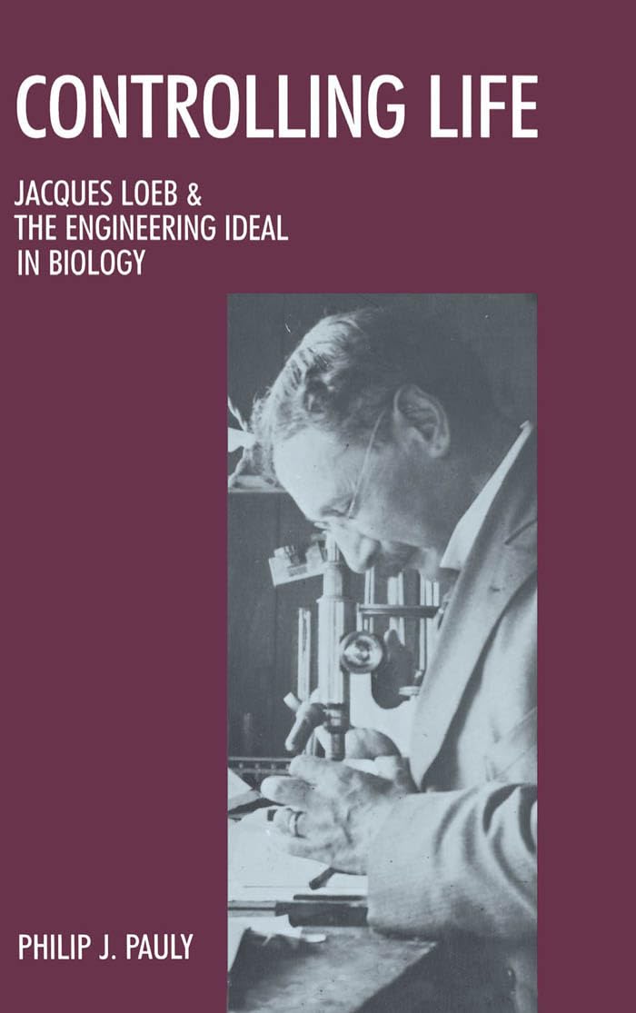 Controlling Life: Jacques Loeb and the Engineering Ideal in Biology (Mongraphs on the History and Philosophy of Biolog)