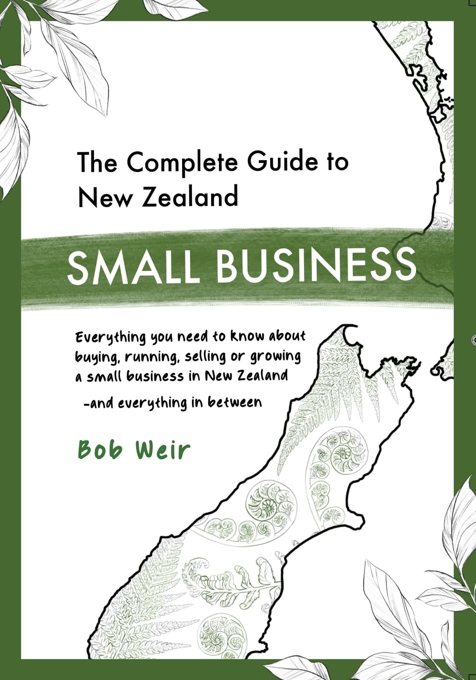 The Complete Guide to New Zealand Small Business: Everything you need to know about buying, running, selling or growing a small business in New Zealand - and everything in between