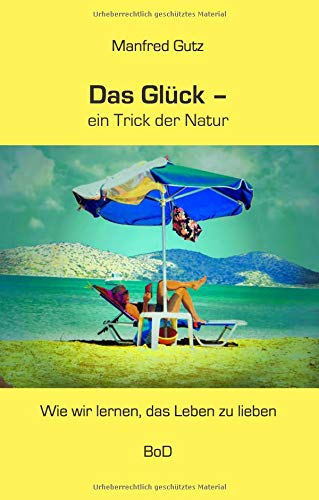 Das Glück - ein Trick der Natur: Wie wir lernen, das Leben zu lieben