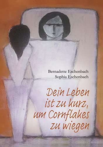 Dein Leben ist zu kurz, um Cornflakes zu wiegen: Leben mit einer Essstörung - Ein Erfahrungsbericht von Mutter und Tochter