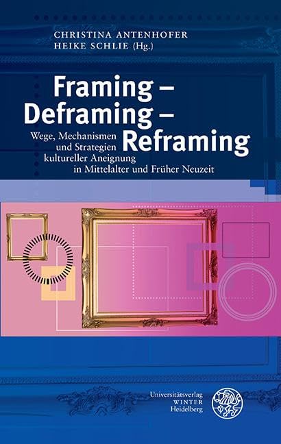 Framing – Deframing – Reframing: Wege, Mechanismen und Strategien kultureller Aneignung in Mittelalter und Früher Neuzeit (Interdisziplinäre Beiträge ... Neuzeit der Universität Salzburg in Krems)