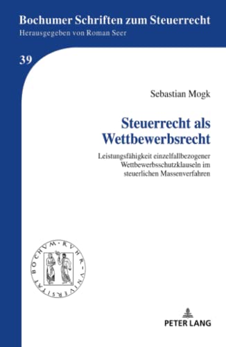 Steuerrecht als Wettbewerbsrecht: Leistungsfähigkeit einzelfallbezogener Wettbewerbsschutzklauseln im steuerlichen Massenverfahren (Bochumer Schriften zum Steuerrecht, Band 39)